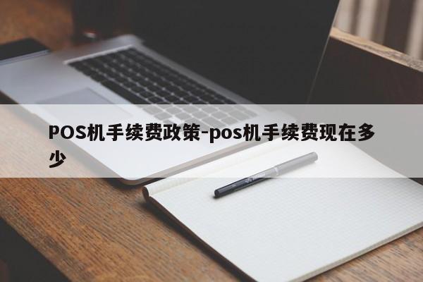 通山POS机手续费政策-pos机手续费现在多少